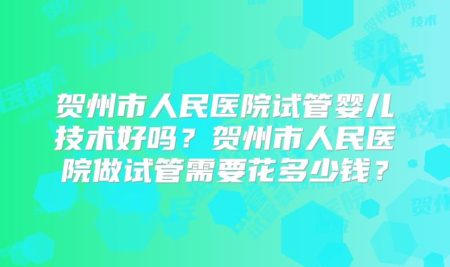 贺州市人民医院试管婴儿技术好吗？贺州市人民医院做试管需要花多少钱？