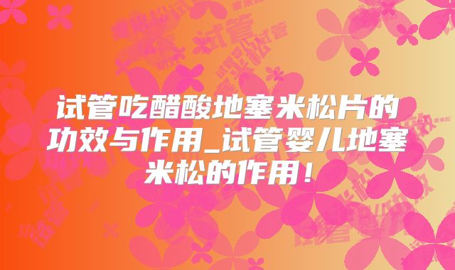 试管吃醋酸地塞米松片的功效与作用_试管婴儿地塞米松的作用！