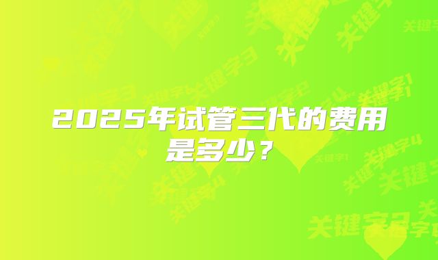 2025年试管三代的费用是多少？