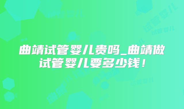 曲靖试管婴儿贵吗_曲靖做试管婴儿要多少钱!