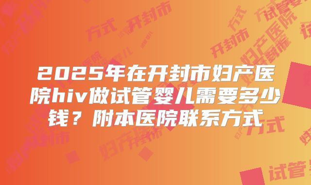 2025年在开封市妇产医院hiv做试管婴儿需要多少钱？附本医院联系方式