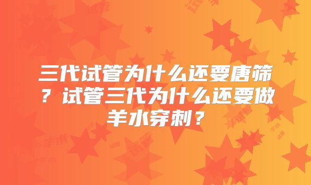 三代试管为什么还要唐筛？试管三代为什么还要做羊水穿刺？
