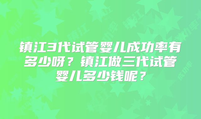 镇江3代试管婴儿成功率有多少呀？镇江做三代试管婴儿多少钱呢？