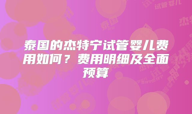 泰国的杰特宁试管婴儿费用如何?费用明细及全面预算