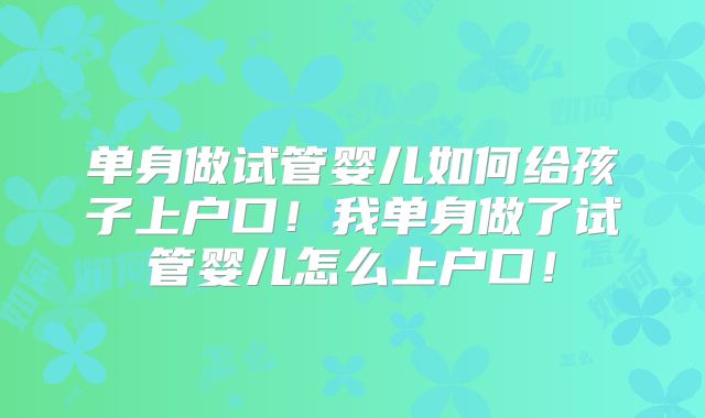 单身做试管婴儿如何给孩子上户口！我单身做了试管婴儿怎么上户口！
