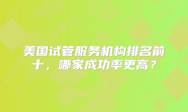 美国试管服务机构排名前十，哪家成功率更高？