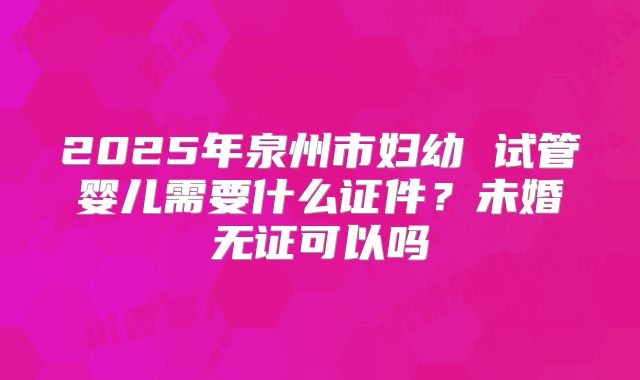2025年泉州市妇幼 试管婴儿需要什么证件？未婚无证可以吗