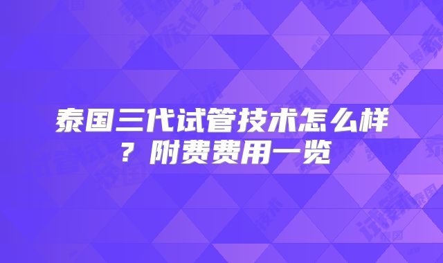 泰国三代试管技术怎么样？附费费用一览