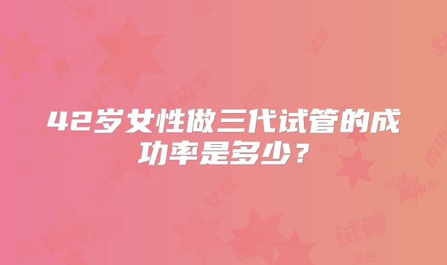42岁女性做三代试管的成功率是多少？
