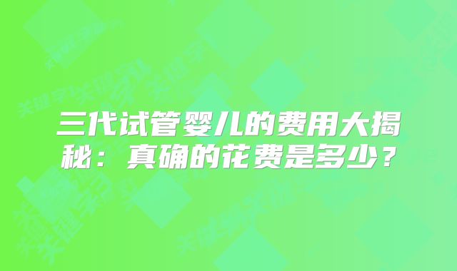 三代试管婴儿的费用大揭秘：真确的花费是多少？