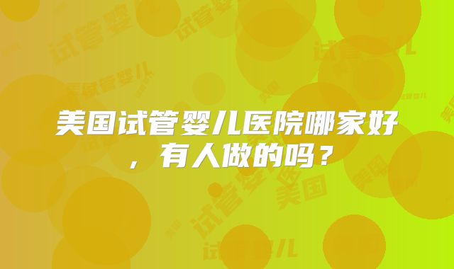 美国试管婴儿医院哪家好，有人做的吗？