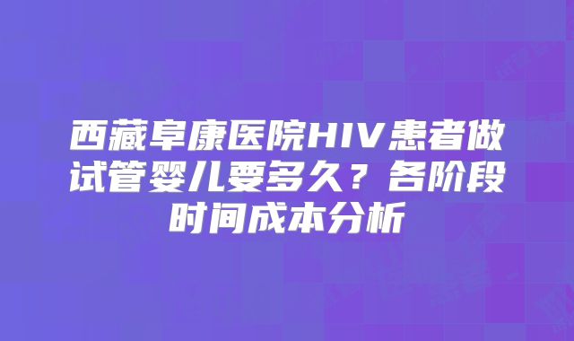西藏阜康医院HIV患者做试管婴儿要多久?各阶段时间成本分析
