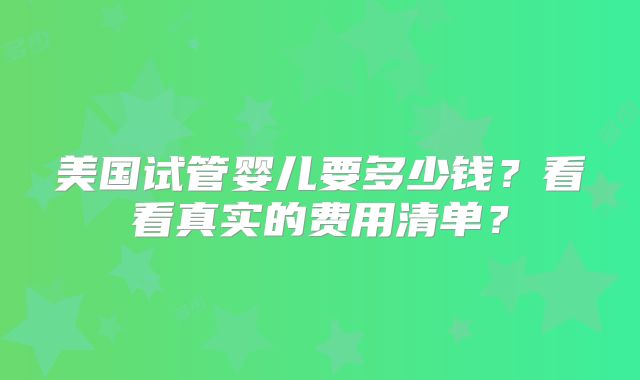 美国试管婴儿要多少钱?看看真实的费用清单?