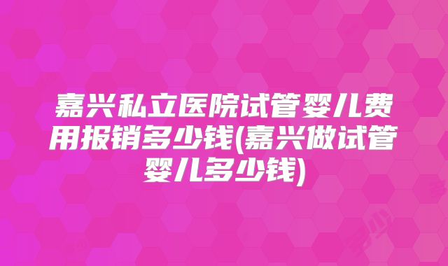 嘉兴私立医院试管婴儿费用报销多少钱(嘉兴做试管婴儿多少钱)