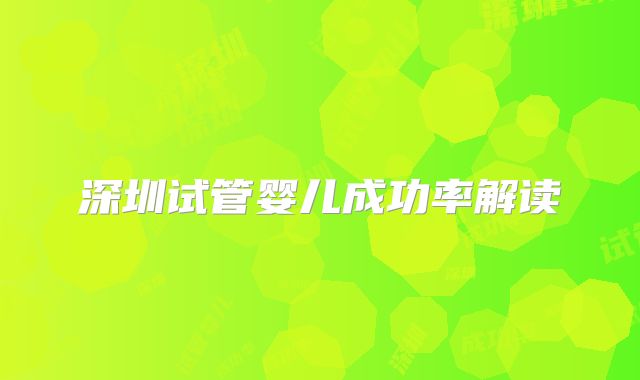 深圳试管婴儿成功率解读