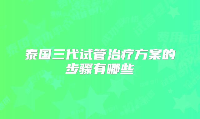 泰国三代试管治疗方案的步骤有哪些