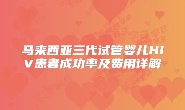 马来西亚三代试管婴儿HIV患者成功率及费用详解