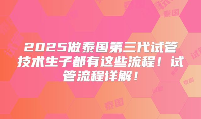 2025做泰国第三代试管技术生子都有这些流程！试管流程详解！