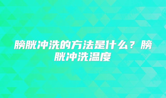膀胱冲洗的方法是什么？膀胱冲洗温度