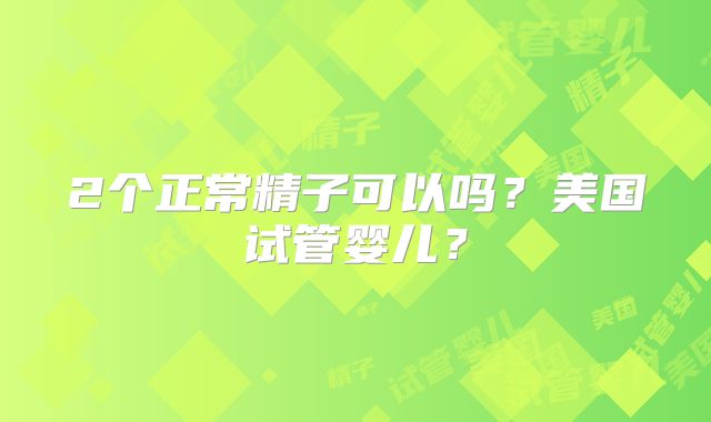 2个正常精子可以吗？美国试管婴儿？