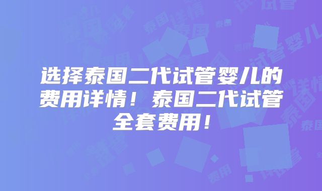 选择泰国二代试管婴儿的费用详情!泰国二代试管全套费用!