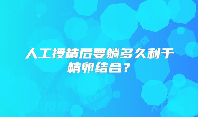 人工授精后要躺多久利于精卵结合？