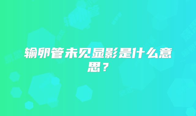 输卵管未见显影是什么意思？