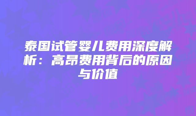 泰国试管婴儿费用深度解析:高昂费用背后的原因与价值