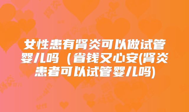 女性患有肾炎可以做试管婴儿吗(省钱又心安(肾炎患者可以试管婴儿吗)