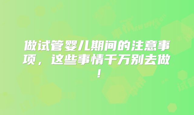 做试管婴儿期间的注意事项，这些事情千万别去做！
