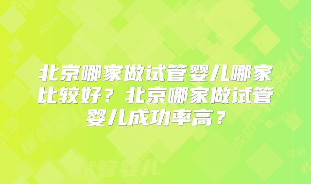 北京哪家做试管婴儿哪家比较好？北京哪家做试管婴儿成功率高？