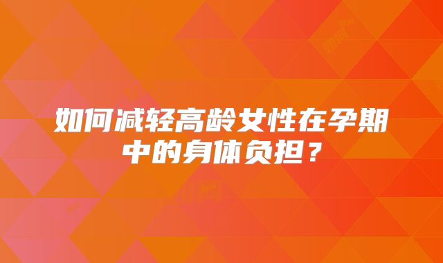 如何减轻高龄女性在孕期中的身体负担?