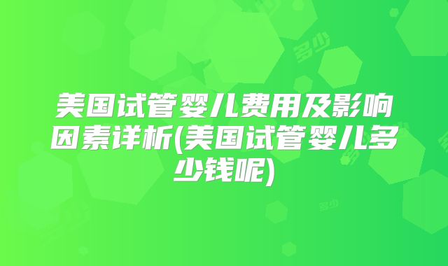 美国试管婴儿费用及影响因素详析(美国试管婴儿多少钱呢)