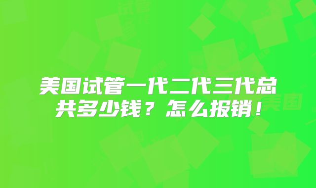 美国试管一代二代三代总共多少钱?怎么报销!
