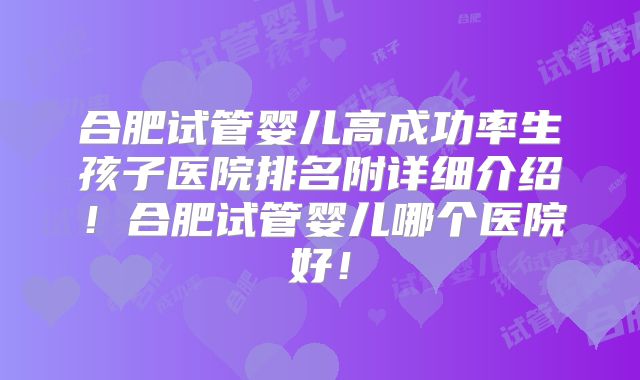 合肥试管婴儿高成功率生孩子医院排名附详细介绍！合肥试管婴儿哪个医院好！