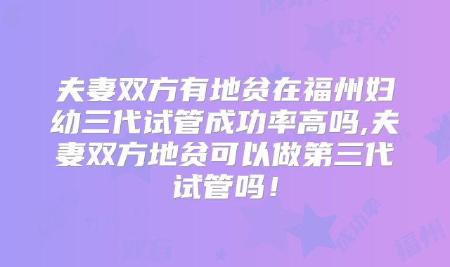 夫妻双方有地贫在福州妇幼三代试管成功率高吗,夫妻双方地贫可以做第三代试管吗!