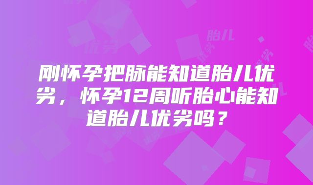 刚怀孕把脉能知道胎儿优劣,怀孕12周听胎心能知道胎儿优劣吗?