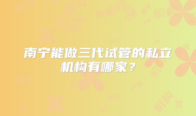 南宁能做三代试管的私立机构有哪家？