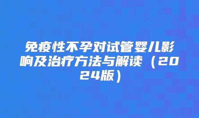 免疫性不孕对试管婴儿影响及治疗方法与解读（2024版）