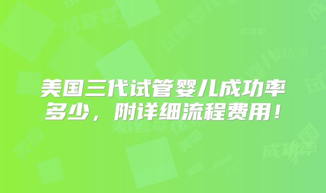 美国三代试管婴儿成功率多少，附详细流程费用！