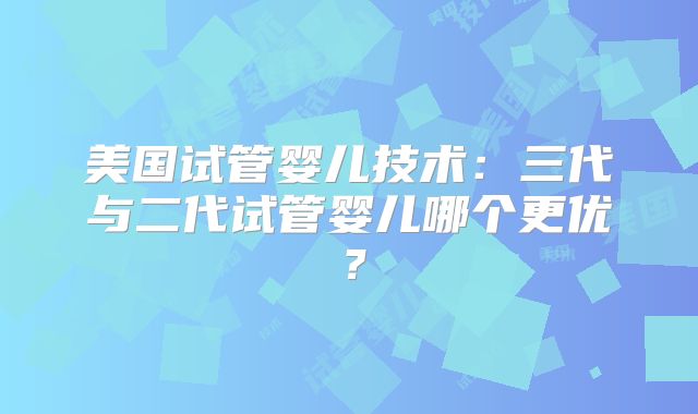 美国试管婴儿技术：三代与二代试管婴儿哪个更优？