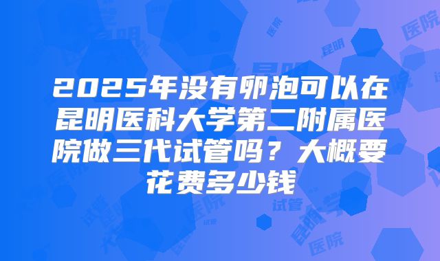 2025年没有卵泡可以在昆明医科大学第二附属医院做三代试管吗？大概要花费多少钱