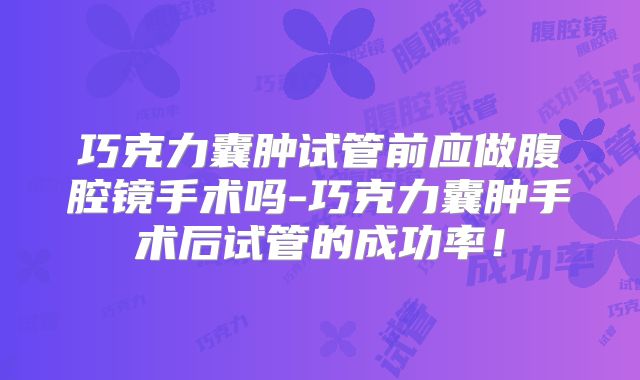 巧克力囊肿试管前应做腹腔镜手术吗-巧克力囊肿手术后试管的成功率！