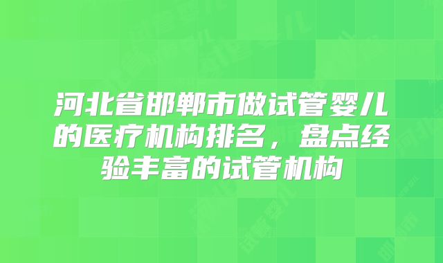 河北省邯郸市做试管婴儿的医疗机构排名,盘点经验丰富的试管机构