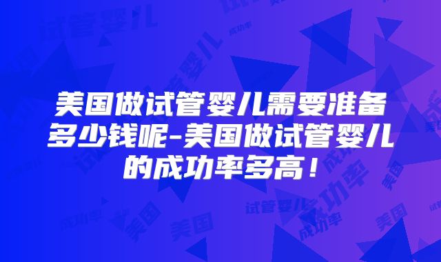 美国做试管婴儿需要准备多少钱呢-美国做试管婴儿的成功率多高！
