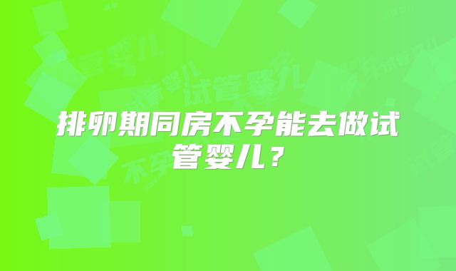 排卵期同房不孕能去做试管婴儿？