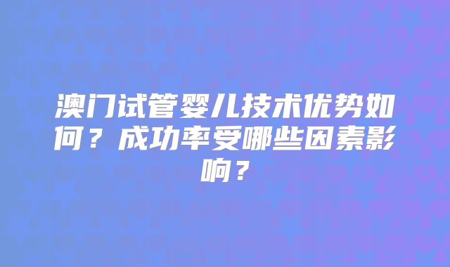 澳门试管婴儿技术优势如何？成功率受哪些因素影响？