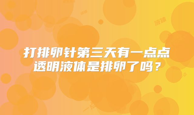 打排卵针第三天有一点点透明液体是排卵了吗？