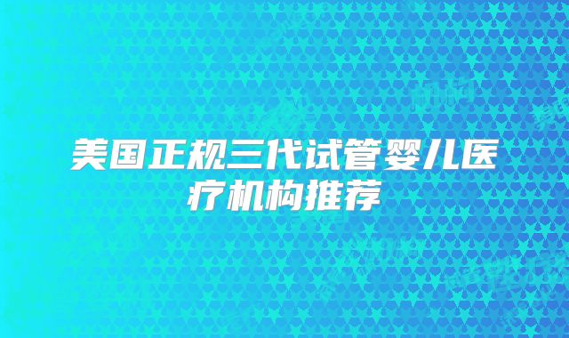 美国正规三代试管婴儿医疗机构推荐