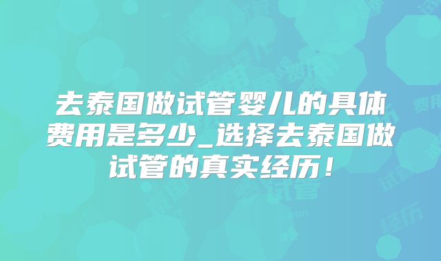 去泰国做试管婴儿的具体费用是多少_选择去泰国做试管的真实经历！
